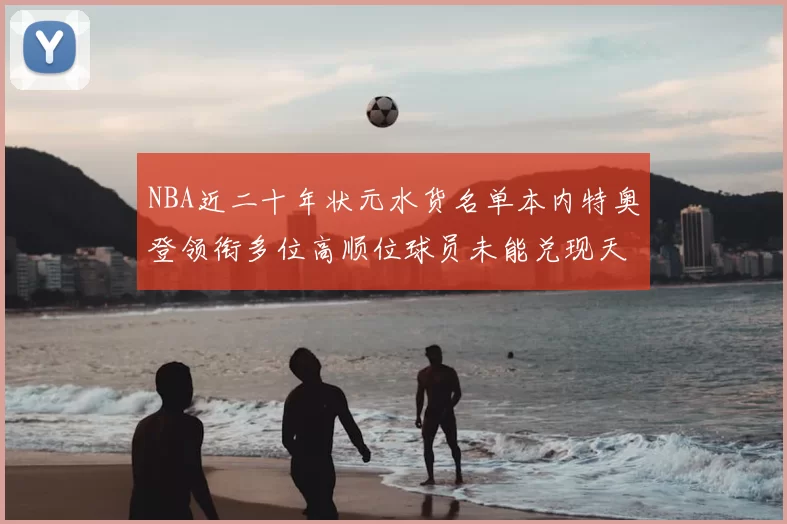 NBA近二十年状元水货名单本内特奥登领衔多位高顺位球员未能兑现天赋