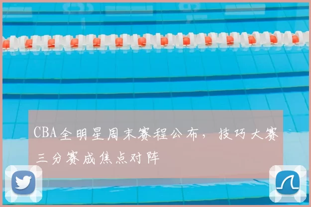 CBA全明星周末赛程公布,技巧大赛三分赛成焦点对阵