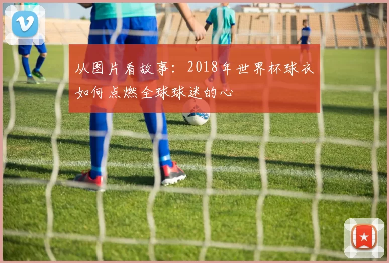 从图片看故事：2018年世界杯球衣如何点燃全球球迷的心