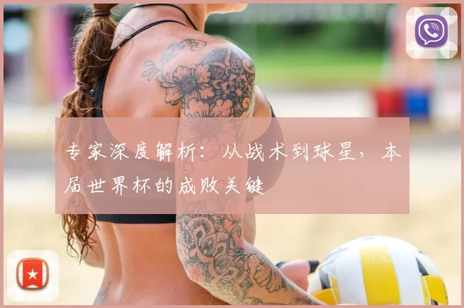 专家深度解析:从战术到球星,本届世界杯的成败关键