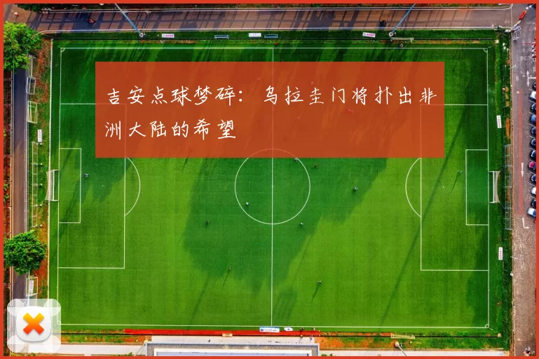 吉安点球梦碎:乌拉圭门将扑出非洲大陆的希望