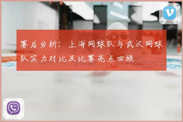 赛后分析:上海网球队与武汉网球队实力对比及比赛亮点回顾