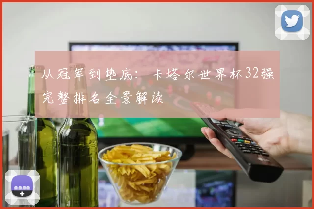 从冠军到垫底：卡塔尔世界杯32强完整排名全景解读