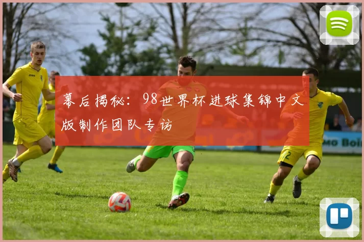 幕后揭秘:98世界杯进球集锦中文版制作团队专访