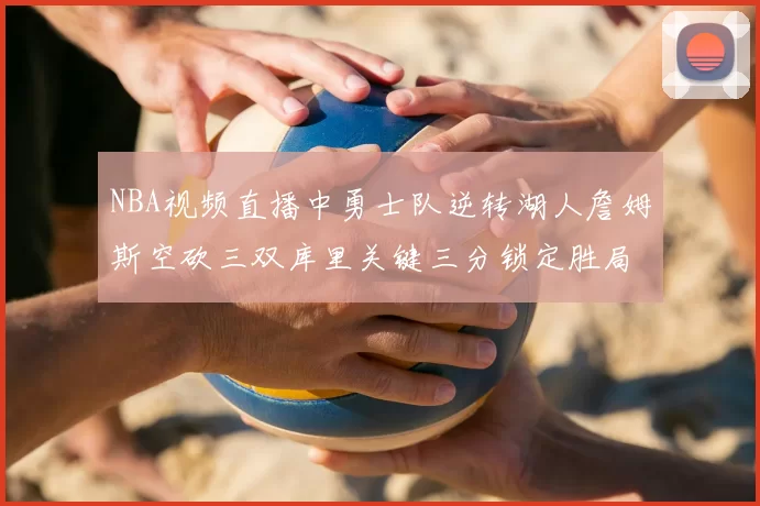 NBA视频直播中勇士队逆转湖人詹姆斯空砍三双库里关键三分锁定胜局