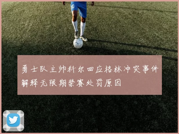 勇士队主帅科尔回应格林冲突事件解释无限期禁赛处罚原因