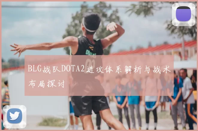 BLG战队DOTA2进攻体系解析与战术布局探讨