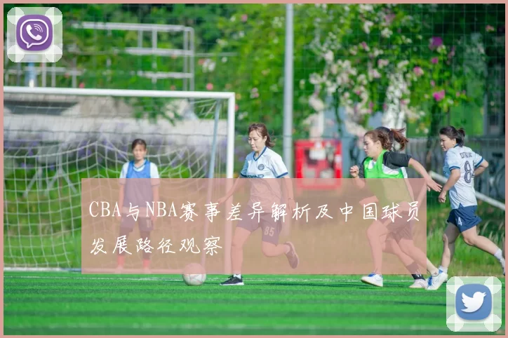 CBA与NBA赛事差异解析及中国球员发展路径观察