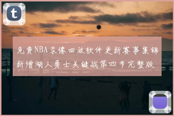 免费NBA录像回放软件更新赛事集锦新增湖人勇士关键战第四节完整版
