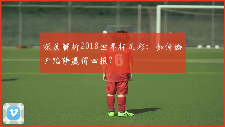 深度解析2018世界杯足彩:如何避开陷阱赢得回报?