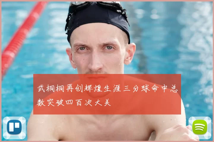 武桐桐再创辉煌生涯三分球命中总数突破四百次大关
