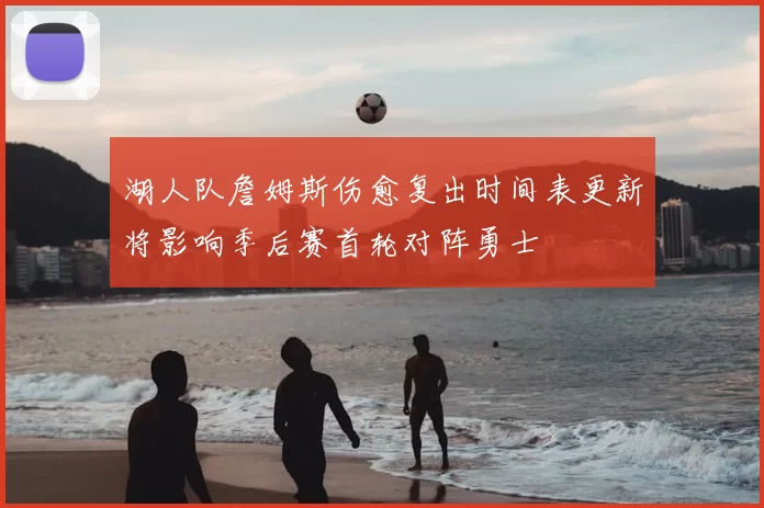 湖人队詹姆斯伤愈复出时间表更新将影响季后赛首轮对阵勇士