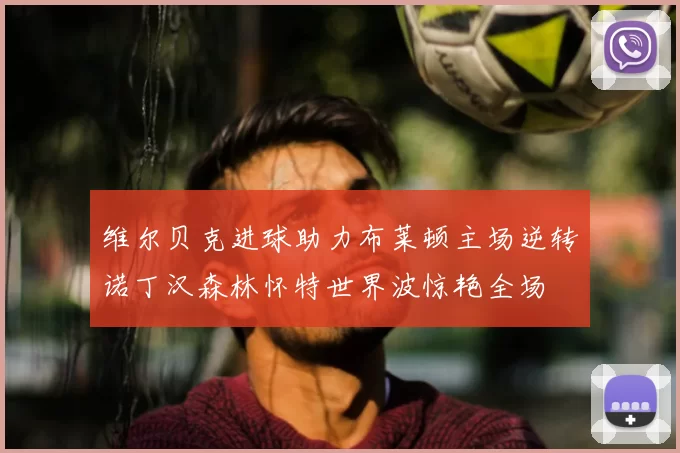 维尔贝克进球助力布莱顿主场逆转诺丁汉森林怀特世界波惊艳全场