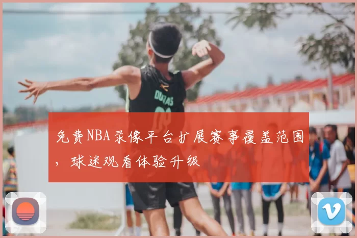 免费NBA录像平台扩展赛事覆盖范围,球迷观看体验升级