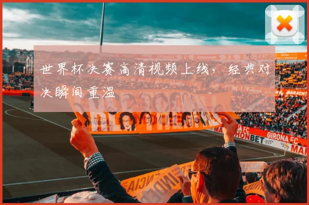 世界杯决赛高清视频上线,经典对决瞬间重温