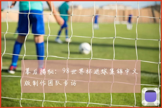幕后揭秘:98世界杯进球集锦中文版制作团队专访