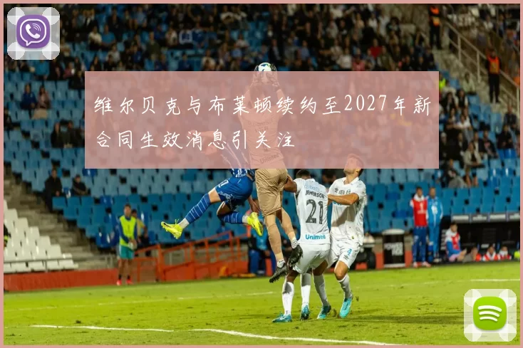 维尔贝克与布莱顿续约至2027年新合同生效消息引关注