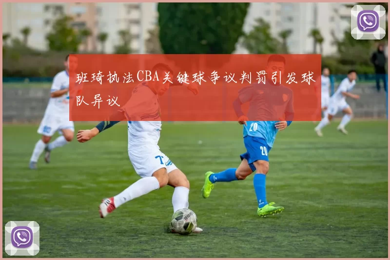 班琦执法CBA关键球争议判罚引发球队异议