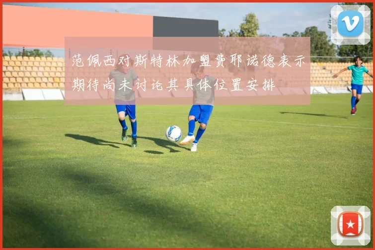 范佩西对斯特林加盟费耶诺德表示期待尚未讨论其具体位置安排