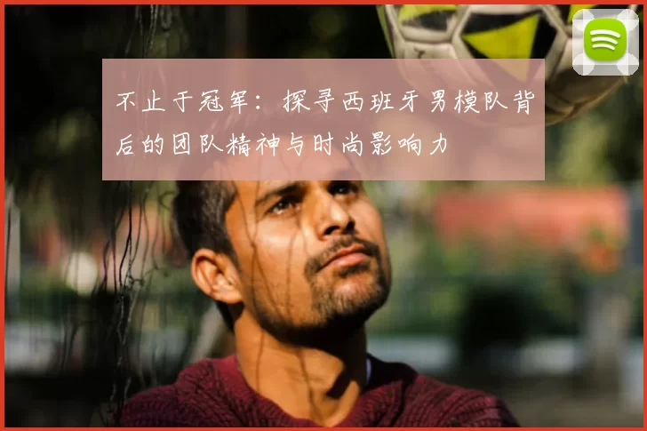 不止于冠军:探寻西班牙男模队背后的团队精神与时尚影响力