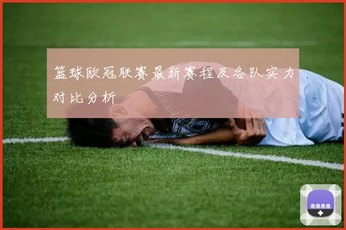 篮球欧冠联赛最新赛程及各队实力对比分析