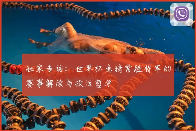 独家专访:世界杯竞猜常胜将军的赛事解读与投注哲学