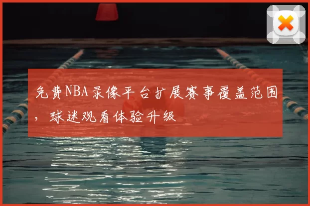免费NBA录像平台扩展赛事覆盖范围,球迷观看体验升级