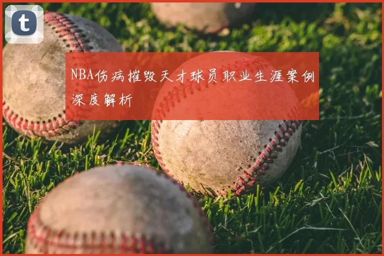 NBA伤病摧毁天才球员职业生涯案例深度解析