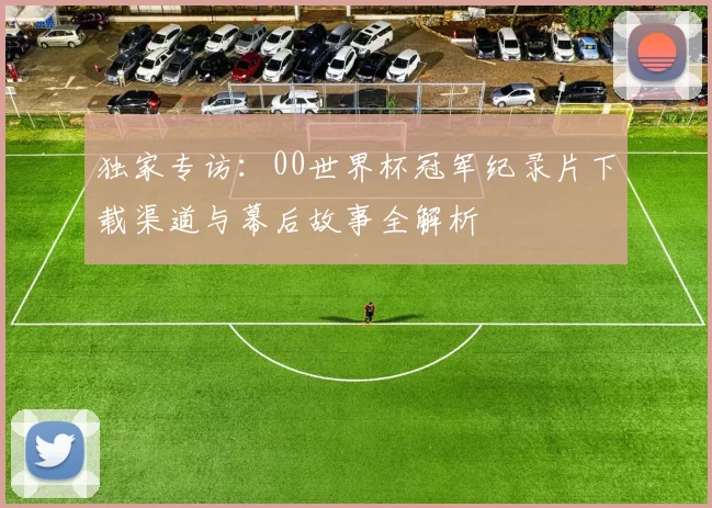 独家专访:00世界杯冠军纪录片下载渠道与幕后故事全解析