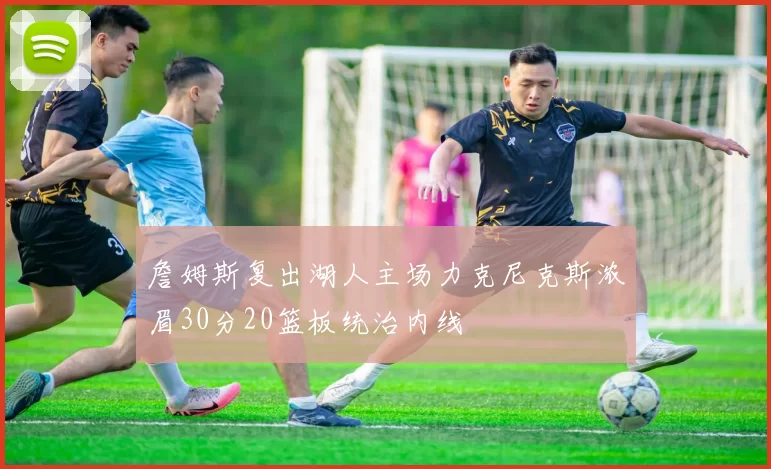 詹姆斯复出湖人主场力克尼克斯浓眉30分20篮板统治内线