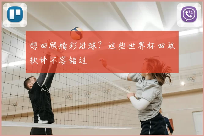 想回顾精彩进球?这些世界杯回放软件不容错过