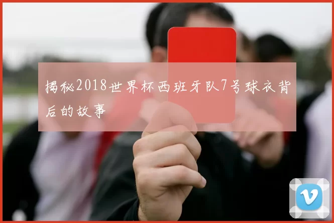 揭秘2018世界杯西班牙队7号球衣背后的故事