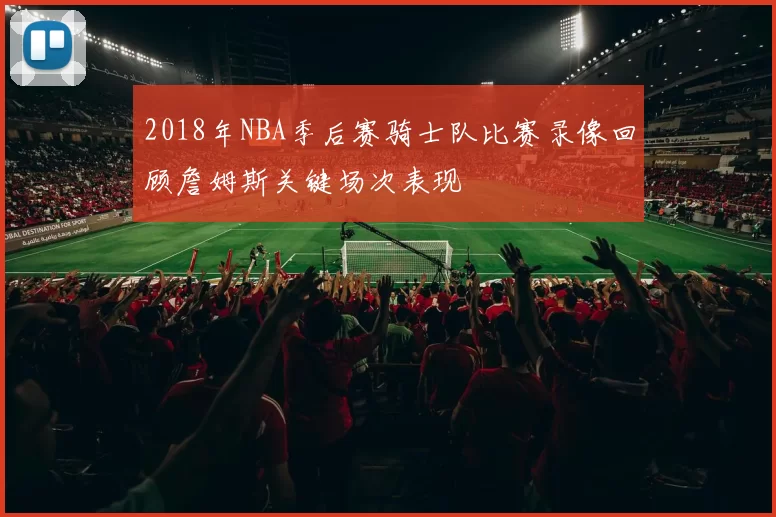 2018年NBA季后赛骑士队比赛录像回顾詹姆斯关键场次表现
