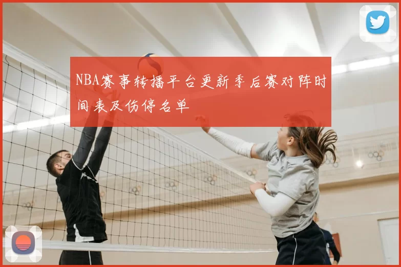 NBA赛事转播平台更新季后赛对阵时间表及伤停名单