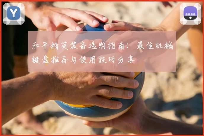 和平精英装备选购指南：最佳机械键盘推荐与使用技巧分享