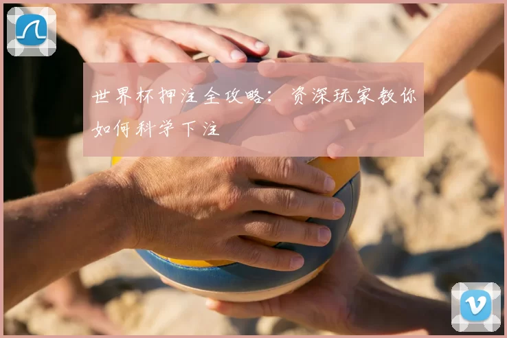 世界杯押注全攻略:资深玩家教你如何科学下注