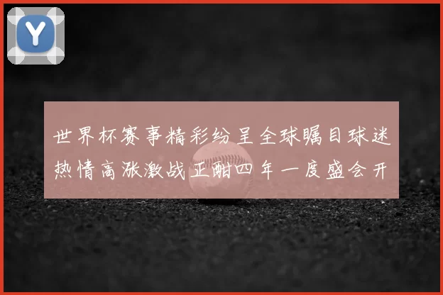 世界杯赛事精彩纷呈全球瞩目球迷热情高涨激战正酣四年一度盛会开启新篇章