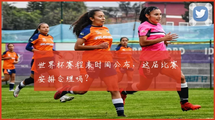 世界杯赛程表时间公布,这届比赛安排合理吗?