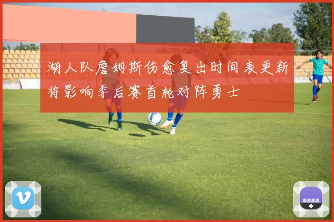 湖人队詹姆斯伤愈复出时间表更新将影响季后赛首轮对阵勇士
