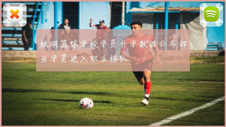 姚明篮球学校学员升学数据公布部分学员进入职业梯队