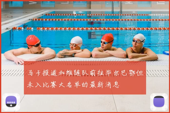 马卡报道加维随队前往毕尔巴鄂但未入比赛大名单的最新消息