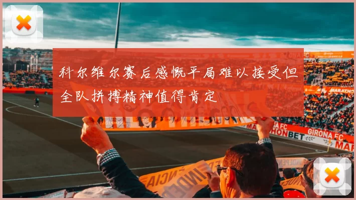 科尔维尔赛后感慨平局难以接受但全队拼搏精神值得肯定