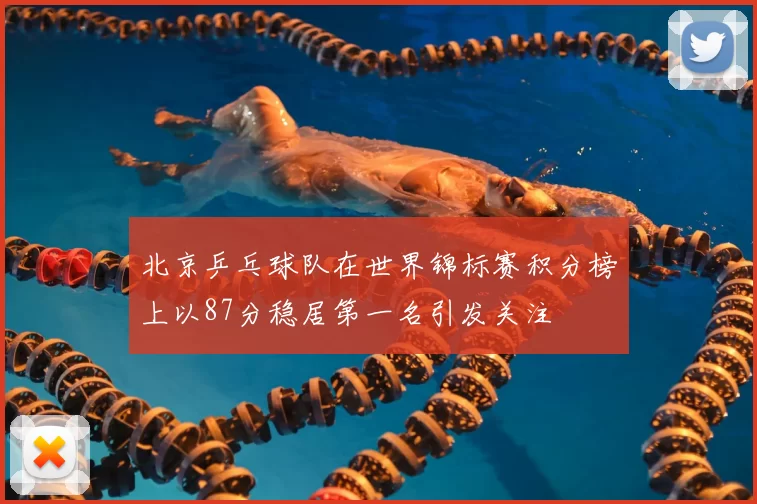 北京乒乓球队在世界锦标赛积分榜上以87分稳居第一名引发关注