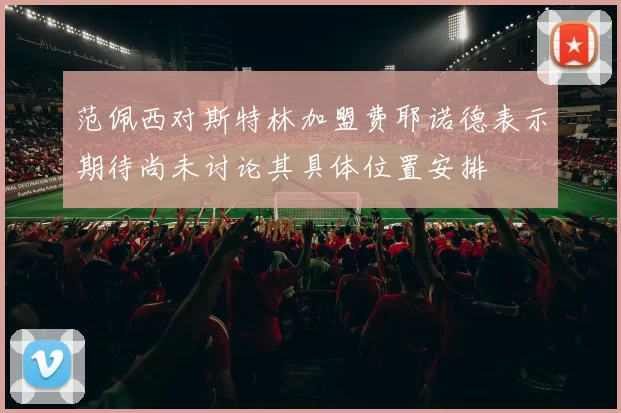 范佩西对斯特林加盟费耶诺德表示期待尚未讨论其具体位置安排