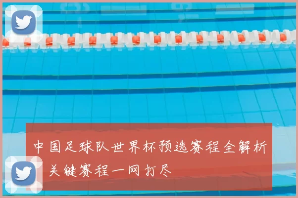 中国足球队世界杯预选赛程全解析:关键赛程一网打尽