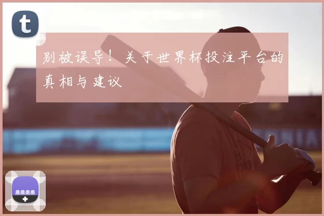 别被误导!关于世界杯投注平台的真相与建议