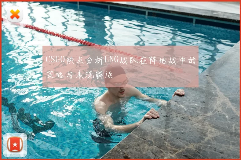 CSGO热点分析LNG战队在阵地战中的策略与表现解读