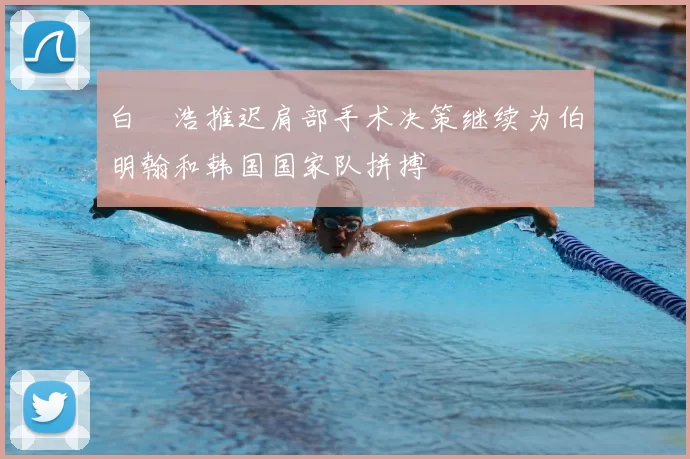 白昇浩推迟肩部手术决策继续为伯明翰和韩国国家队拼搏