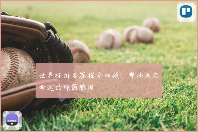 世界杯排名赛程全回顾:那些决定命运的绿茵瞬间