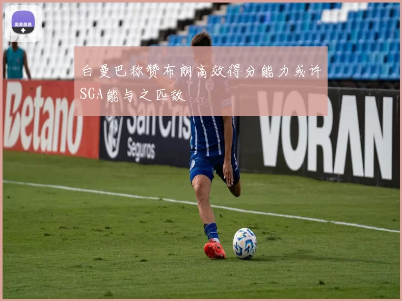 白曼巴称赞布朗高效得分能力或许SGA能与之匹敌